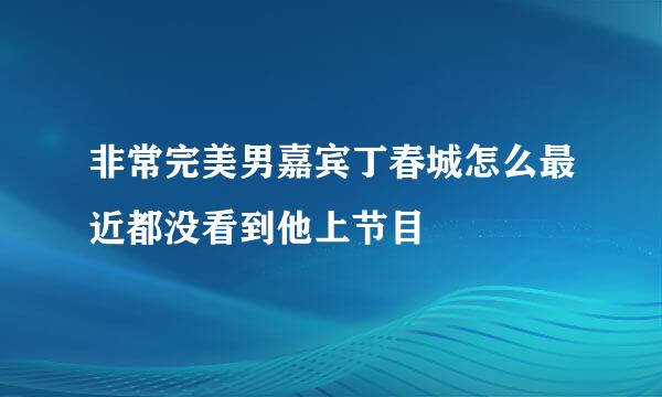 非常完美男嘉宾丁春城怎么最近都没看到他上节目