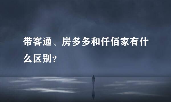 带客通、房多多和仟佰家有什么区别？