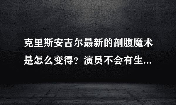 克里斯安吉尔最新的剖腹魔术是怎么变得？演员不会有生命危险么？