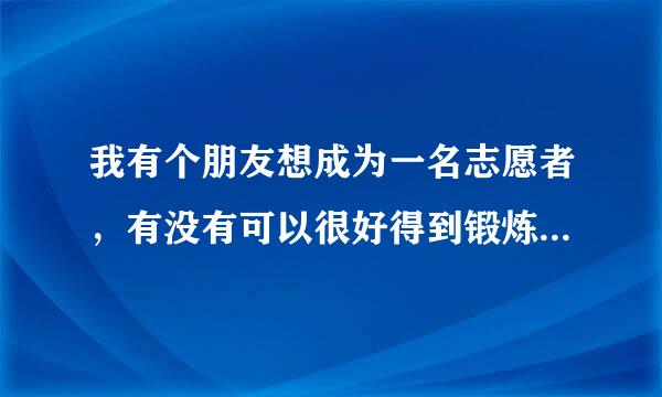 我有个朋友想成为一名志愿者，有没有可以很好得到锻炼的地方呀？