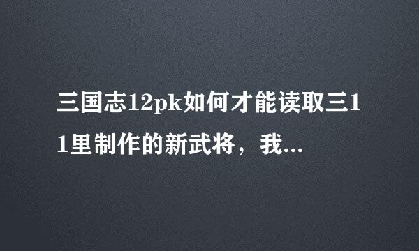 三国志12pk如何才能读取三11里制作的新武将，我已经把它们都导出来了