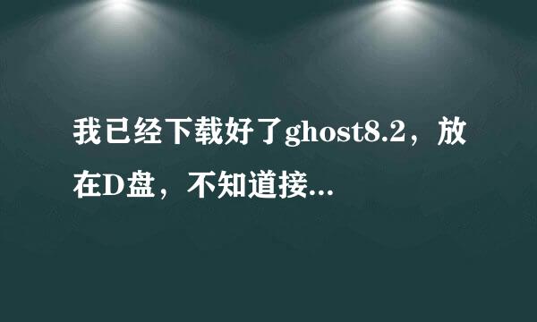 我已经下载好了ghost8.2，放在D盘，不知道接下来应该怎么办？