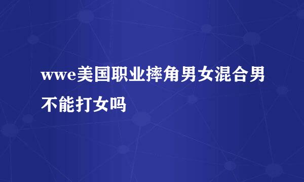 wwe美国职业摔角男女混合男不能打女吗