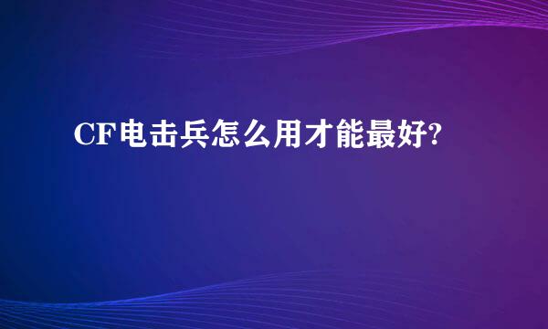 CF电击兵怎么用才能最好?