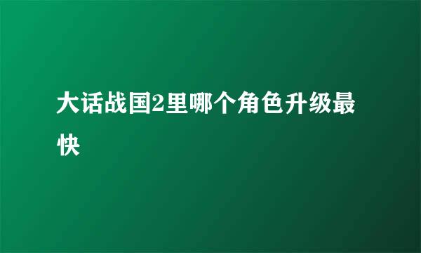 大话战国2里哪个角色升级最快