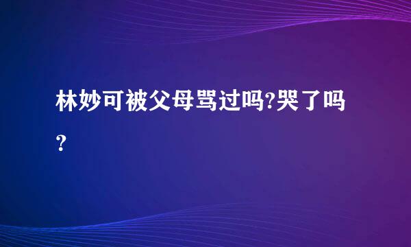 林妙可被父母骂过吗?哭了吗？