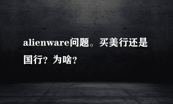 alienware问题。买美行还是国行？为啥？