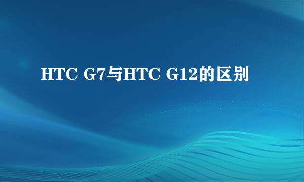 HTC G7与HTC G12的区别