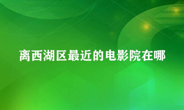 离西湖区最近的电影院在哪