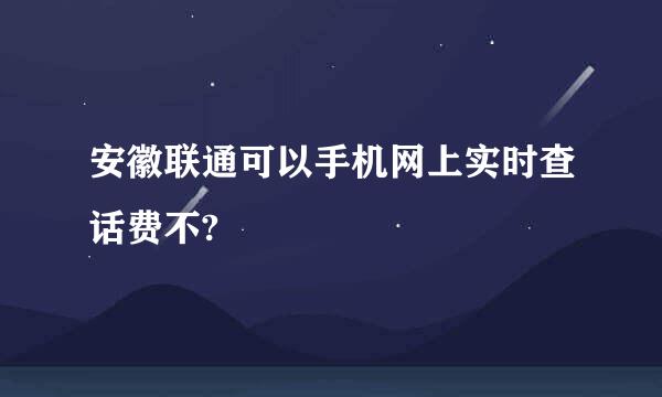 安徽联通可以手机网上实时查话费不?