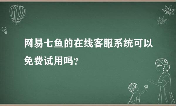 网易七鱼的在线客服系统可以免费试用吗？