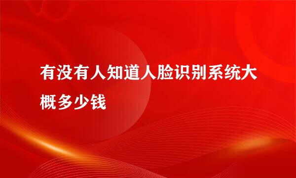 有没有人知道人脸识别系统大概多少钱