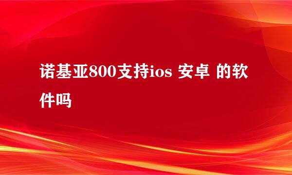 诺基亚800支持ios 安卓 的软件吗