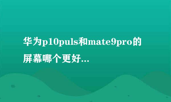 华为p10puls和mate9pro的屏幕哪个更好 是不是mate9pro 显示效果更好