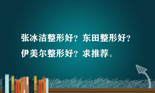 张冰洁整形好？东田整形好？伊美尔整形好？求推荐。