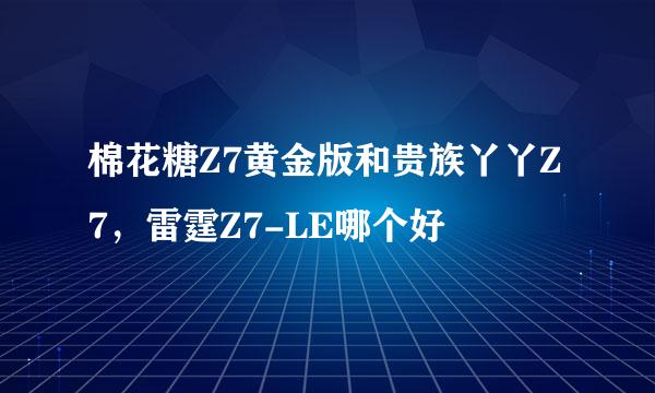 棉花糖Z7黄金版和贵族丫丫Z7，雷霆Z7-LE哪个好