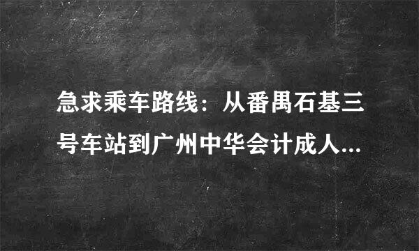 急求乘车路线：从番禺石基三号车站到广州中华会计成人中等专业学校番禺分校（番禺市桥海傍后街88号）