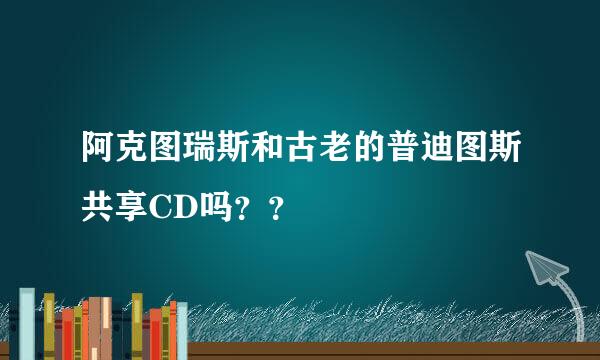 阿克图瑞斯和古老的普迪图斯共享CD吗？？