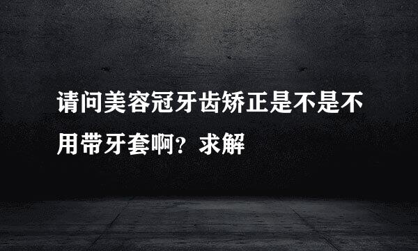 请问美容冠牙齿矫正是不是不用带牙套啊？求解