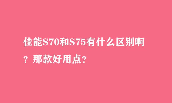 佳能S70和S75有什么区别啊？那款好用点？