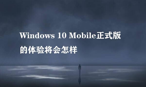 Windows 10 Mobile正式版的体验将会怎样