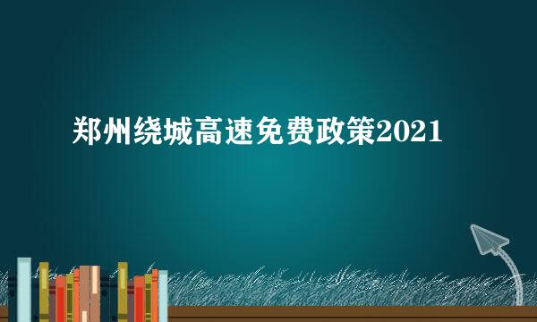 郑州绕城高速免费政策2021