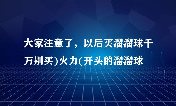 大家注意了，以后买溜溜球千万别买)火力(开头的溜溜球