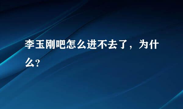 李玉刚吧怎么进不去了，为什么？