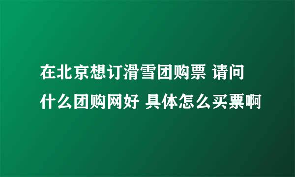 在北京想订滑雪团购票 请问什么团购网好 具体怎么买票啊