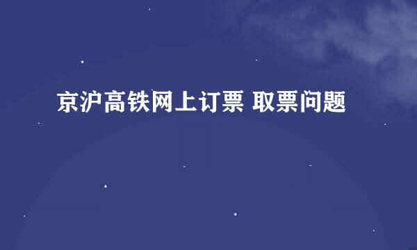 京沪高铁网上订票 取票问题