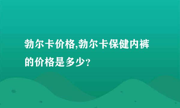 勃尔卡价格,勃尔卡保健内裤的价格是多少？