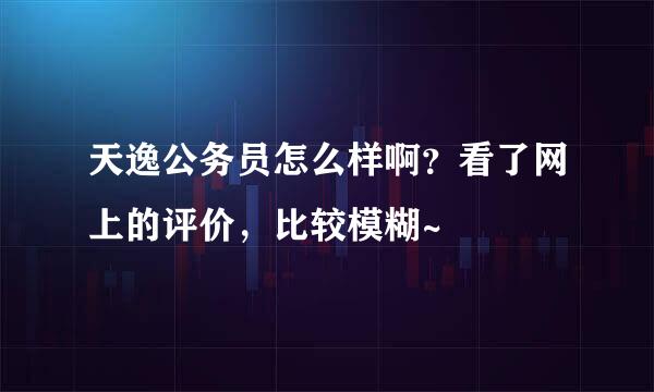 天逸公务员怎么样啊？看了网上的评价，比较模糊~