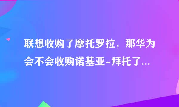 联想收购了摩托罗拉，那华为会不会收购诺基亚~拜托了各位 谢谢