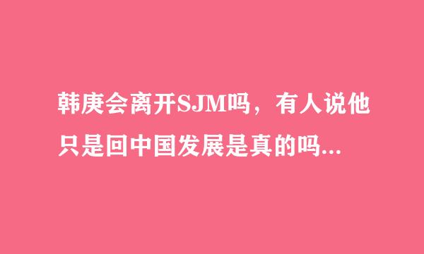 韩庚会离开SJM吗，有人说他只是回中国发展是真的吗，他会推出SJM吗