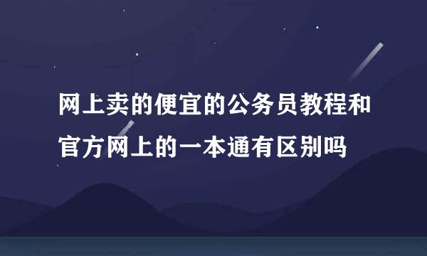 网上卖的便宜的公务员教程和官方网上的一本通有区别吗