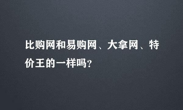 比购网和易购网、大拿网、特价王的一样吗？