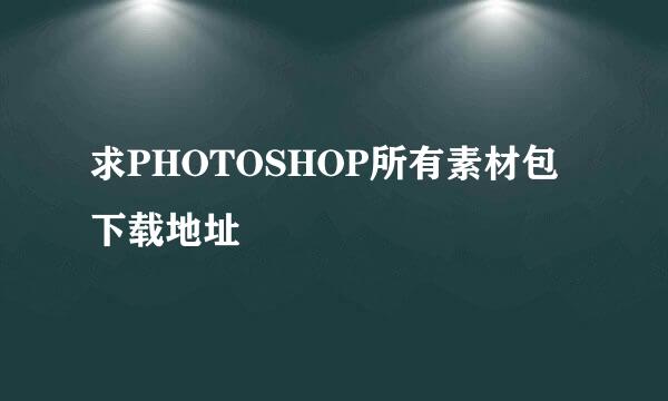 求PHOTOSHOP所有素材包下载地址