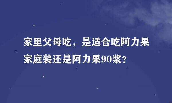 家里父母吃，是适合吃阿力果家庭装还是阿力果90浆？