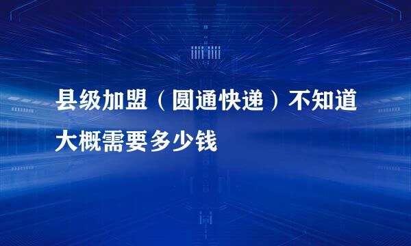 县级加盟（圆通快递）不知道大概需要多少钱