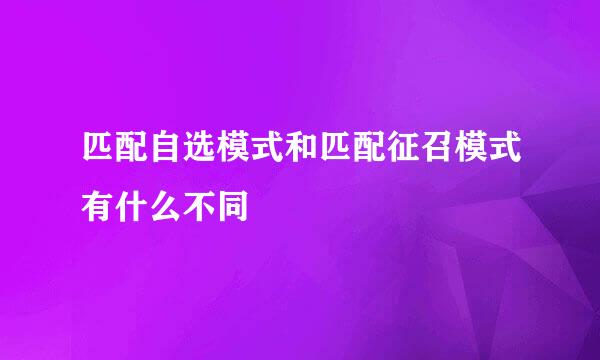 匹配自选模式和匹配征召模式有什么不同