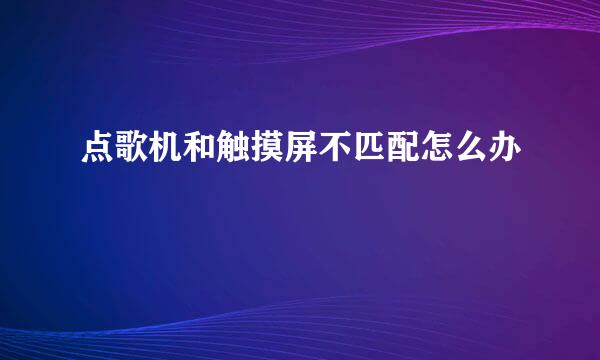 点歌机和触摸屏不匹配怎么办