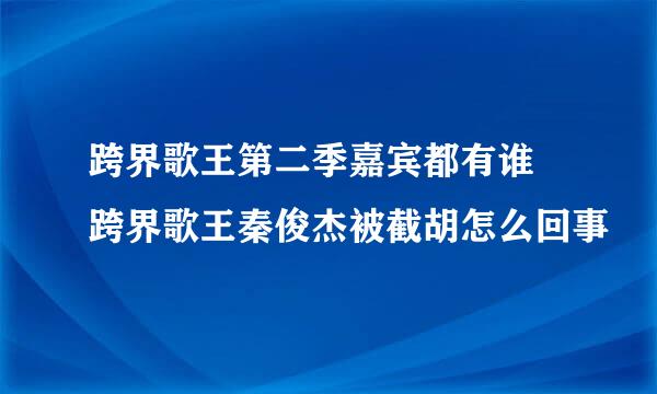 跨界歌王第二季嘉宾都有谁 跨界歌王秦俊杰被截胡怎么回事