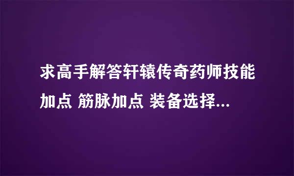 求高手解答轩辕传奇药师技能加点 筋脉加点 装备选择 和器灵选择