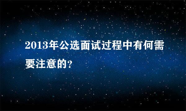 2013年公选面试过程中有何需要注意的？