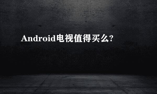 Android电视值得买么?