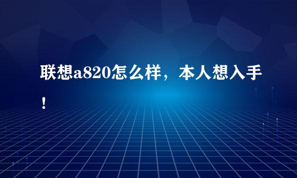 联想a820怎么样，本人想入手！