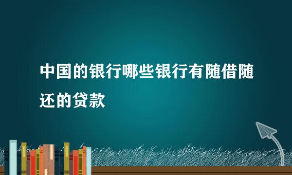 中国的银行哪些银行有随借随还的贷款