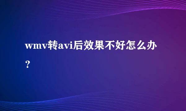 wmv转avi后效果不好怎么办？