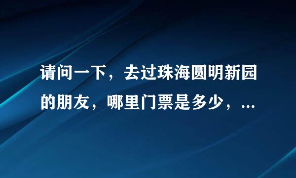 请问一下，去过珠海圆明新园的朋友，哪里门票是多少，在哪里有什么好玩好看的，我外地的，想去哪里一游？