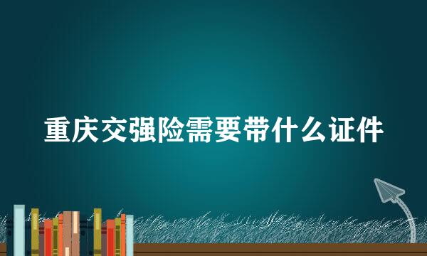 重庆交强险需要带什么证件